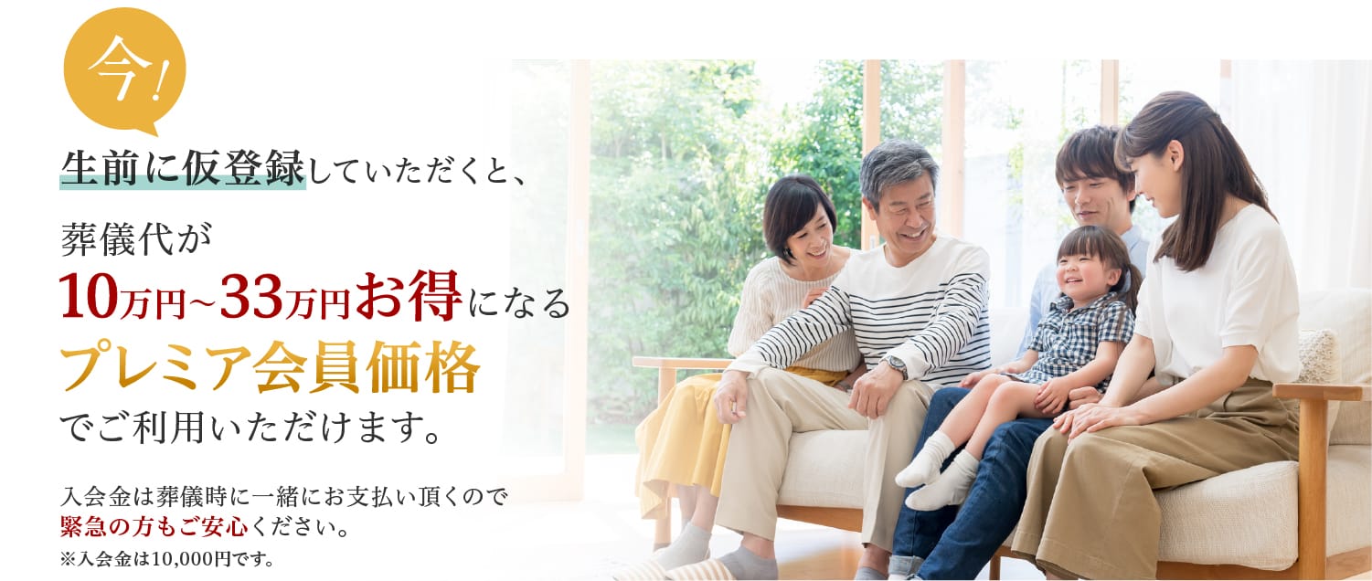 生前に仮登録していただくと、お得な会員価格で
			ご案内致します。入会金は葬儀時に一緒にお支払い頂くので緊急の方もご安心ください。※入会金は10,000円です。