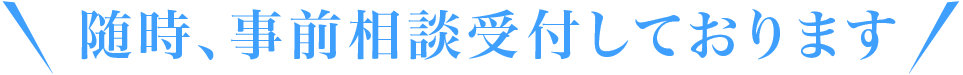 随時、事前相談受付しております