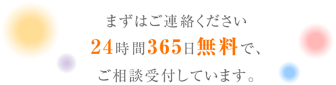 まずはご連絡ください　24時間365日無料で、ご相談受付しています。
